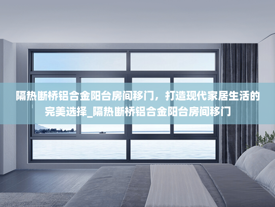 隔热断桥铝合金阳台房间移门，打造现代家居生活的完美选择_隔热断桥铝合金阳台房间移门