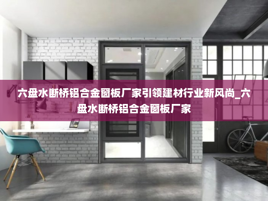 六盘水断桥铝合金窗板厂家引领建材行业新风尚_六盘水断桥铝合金窗板厂家