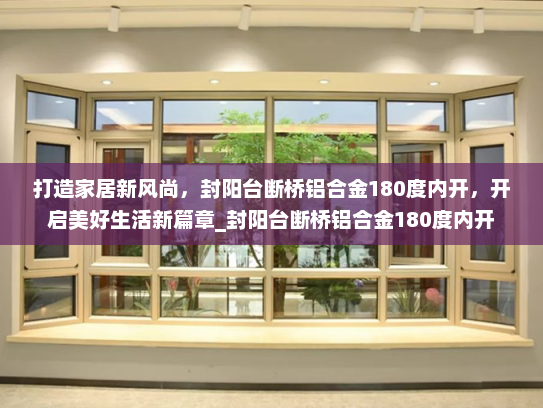 打造家居新风尚，封阳台断桥铝合金180度内开，开启美好生活新篇章_封阳台断桥铝合金180度内开