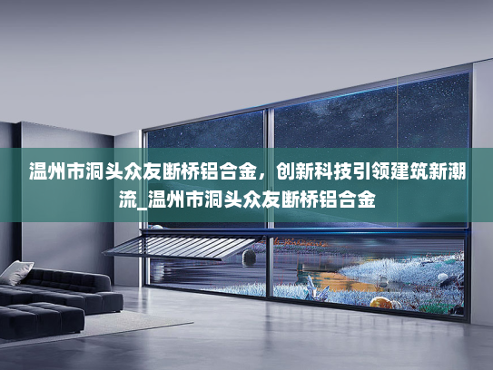 温州市洞头众友断桥铝合金，创新科技引领建筑新潮流_温州市洞头众友断桥铝合金