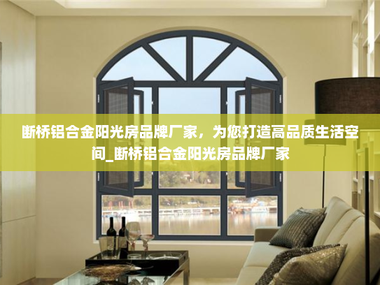 断桥铝合金阳光房品牌厂家，为您打造高品质生活空间_断桥铝合金阳光房品牌厂家