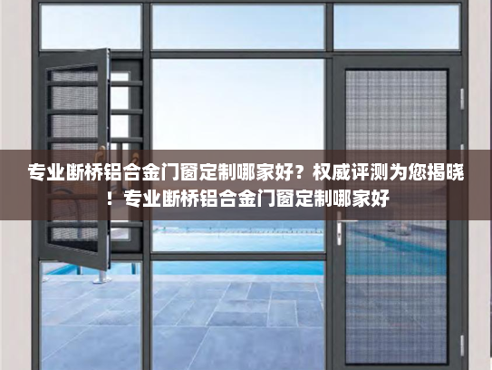 专业断桥铝合金门窗定制哪家好？权威评测为您揭晓！专业断桥铝合金门窗定制哪家好