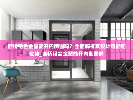断桥铝合金窗能开内倒窗吗？全面解析其设计可能和优势_断桥铝合金窗能开内倒窗吗