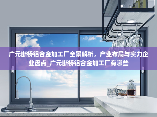 广元断桥铝合金加工厂全景解析，产业布局与实力企业盘点_广元断桥铝合金加工厂有哪些