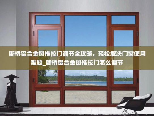 断桥铝合金窗推拉门调节全攻略，轻松解决门窗使用难题_断桥铝合金窗推拉门怎么调节