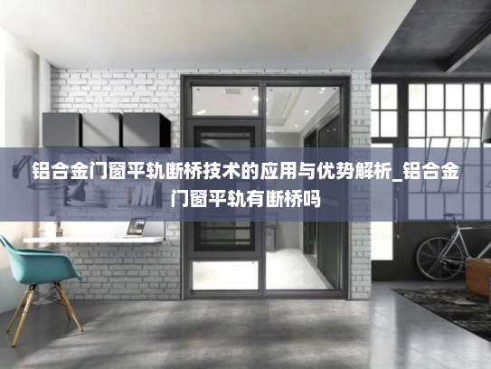 铝合金门窗平轨断桥技术的应用与优势解析_铝合金门窗平轨有断桥吗