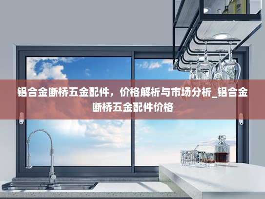 铝合金断桥五金配件，价格解析与市场分析_铝合金断桥五金配件价格