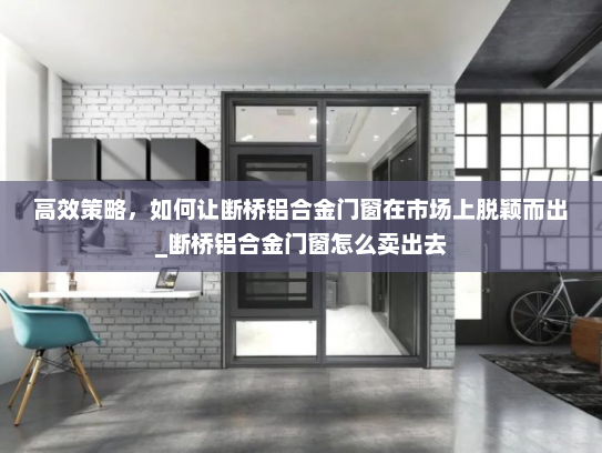 高效策略，如何让断桥铝合金门窗在市场上脱颖而出_断桥铝合金门窗怎么卖出去