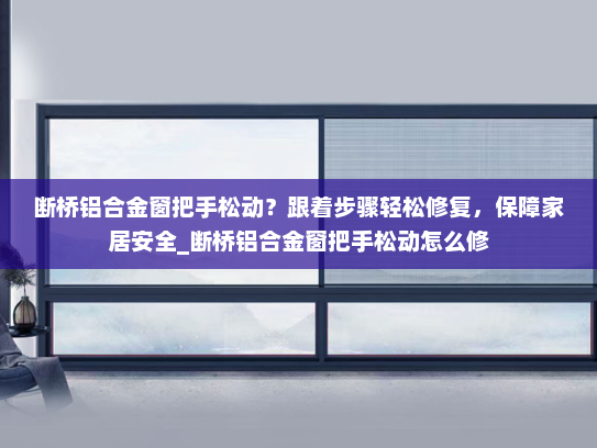 断桥铝合金窗把手松动？跟着步骤轻松修复，保障家居安全_断桥铝合金窗把手松动怎么修