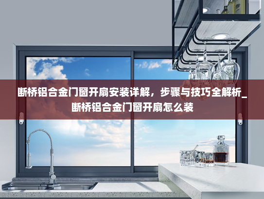 断桥铝合金门窗开扇安装详解，步骤与技巧全解析_断桥铝合金门窗开扇怎么装
