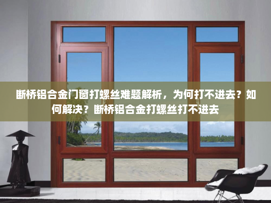 断桥铝合金门窗打螺丝难题解析，为何打不进去？如何解决？断桥铝合金打螺丝打不进去
