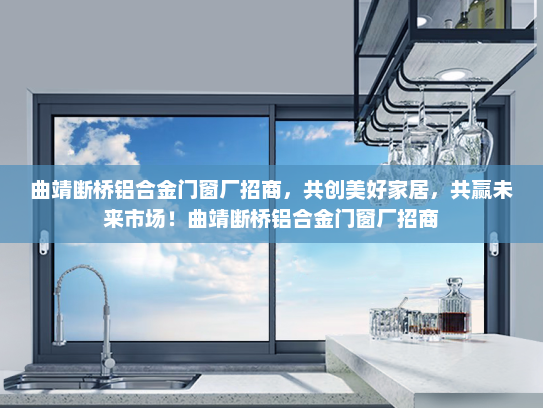 曲靖断桥铝合金门窗厂招商，共创美好家居，共赢未来市场！曲靖断桥铝合金门窗厂招商