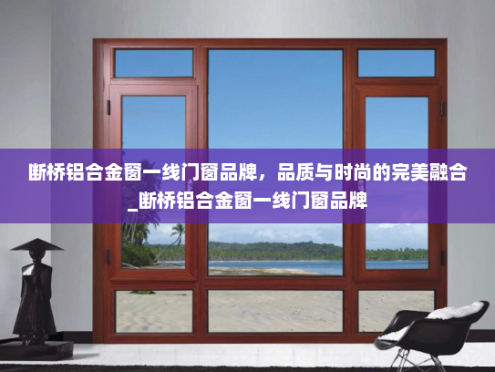 断桥铝合金窗一线门窗品牌，品质与时尚的完美融合_断桥铝合金窗一线门窗品牌