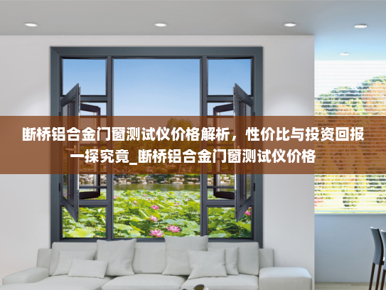 断桥铝合金门窗测试仪价格解析，性价比与投资回报一探究竟_断桥铝合金门窗测试仪价格
