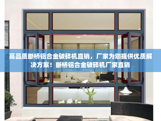 高品质断桥铝合金破碎机直销，厂家为您提供优质解决方案！断桥铝合金破碎机厂家直销