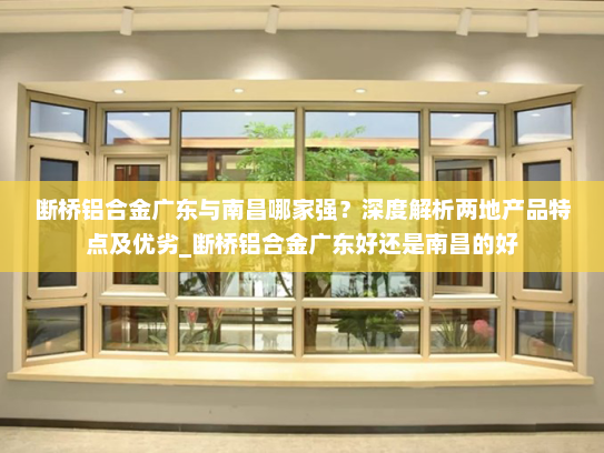 断桥铝合金广东与南昌哪家强？深度解析两地产品特点及优劣_断桥铝合金广东好还是南昌的好