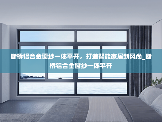 断桥铝合金窗纱一体平开，打造智能家居新风尚_断桥铝合金窗纱一体平开