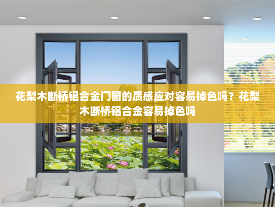 花梨木断桥铝合金门窗的质感应对容易掉色吗？花梨木断桥铝合金容易掉色吗
