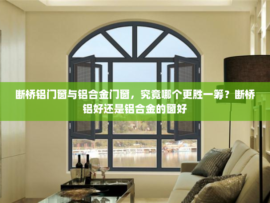 断桥铝门窗与铝合金门窗，究竟哪个更胜一筹？断桥铝好还是铝合金的窗好