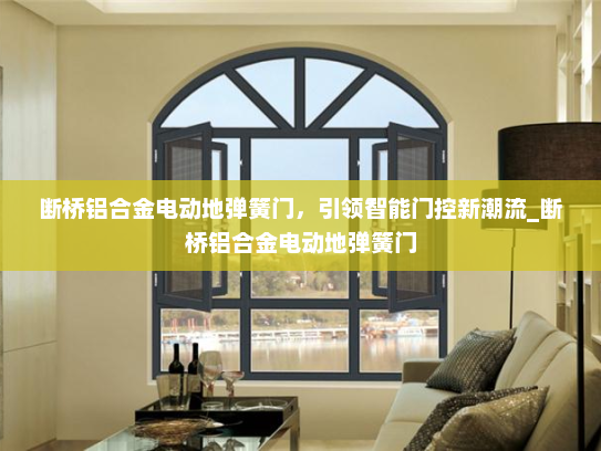 断桥铝合金电动地弹簧门，引领智能门控新潮流_断桥铝合金电动地弹簧门