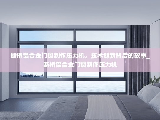 断桥铝合金门窗制作压力机，技术创新背后的故事_断桥铝合金门窗制作压力机