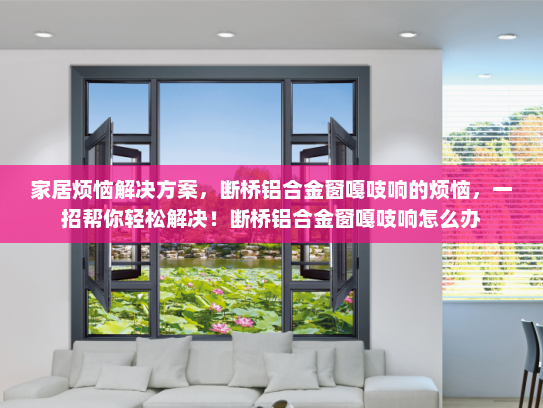家居烦恼解决方案，断桥铝合金窗嘎吱响的烦恼，一招帮你轻松解决！断桥铝合金窗嘎吱响怎么办