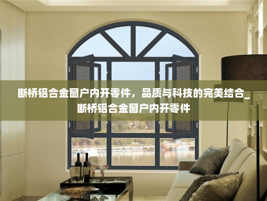 断桥铝合金窗户内开零件，品质与科技的完美结合_断桥铝合金窗户内开零件