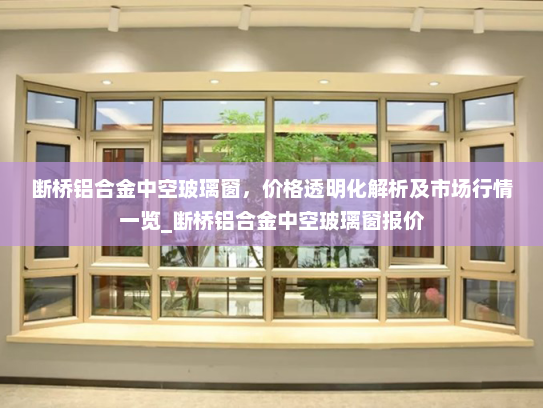 断桥铝合金中空玻璃窗，价格透明化解析及市场行情一览_断桥铝合金中空玻璃窗报价