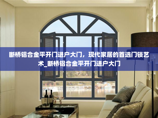 断桥铝合金平开门进户大门，现代家居的首选门锁艺术_断桥铝合金平开门进户大门