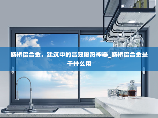断桥铝合金，建筑中的高效隔热神器_断桥铝合金是干什么用