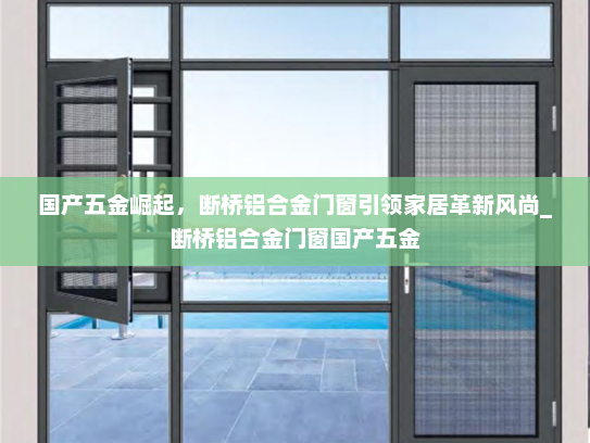 国产五金崛起，断桥铝合金门窗引领家居革新风尚_断桥铝合金门窗国产五金