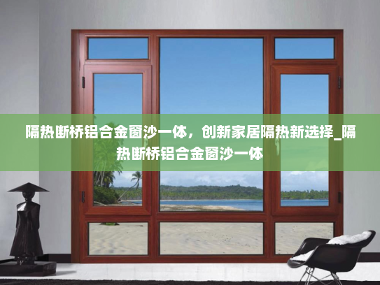 隔热断桥铝合金窗沙一体，创新家居隔热新选择_隔热断桥铝合金窗沙一体
