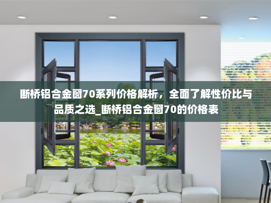 断桥铝合金窗70系列价格解析，全面了解性价比与品质之选_断桥铝合金窗70的价格表