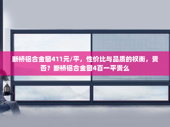 断桥铝合金窗411元/平，性价比与品质的权衡，贵否？断桥铝合金窗4百一平贵么