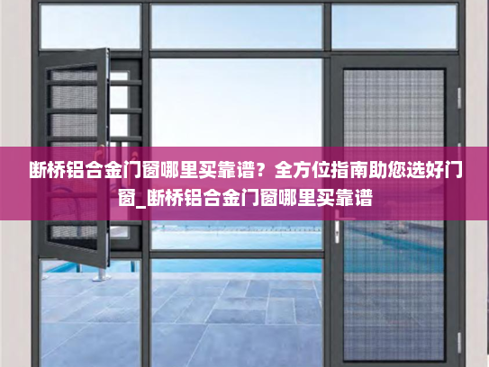 断桥铝合金门窗哪里买靠谱？全方位指南助您选好门窗_断桥铝合金门窗哪里买靠谱
