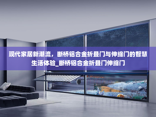 现代家居新潮流，断桥铝合金折叠门与伸缩门的智慧生活体验_断桥铝合金折叠门伸缩门