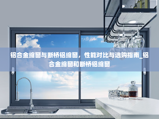 铝合金缩窗与断桥铝缩窗，性能对比与选购指南_铝合金缩窗和断桥铝缩窗