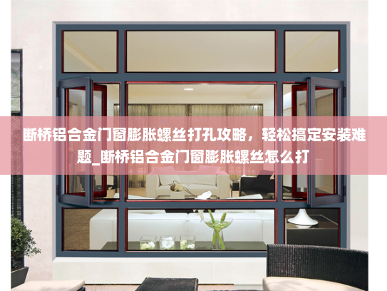 断桥铝合金门窗膨胀螺丝打孔攻略,轻松搞定安装难题_断桥铝合金门窗膨胀螺丝怎么打 断桥铝合金门窗膨胀螺丝打孔攻略,轻松搞定安装难题_断桥铝合金门窗膨胀螺丝怎么打