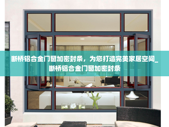 断桥铝合金门窗加密封条，为您打造完美家居空间_断桥铝合金门窗加密封条