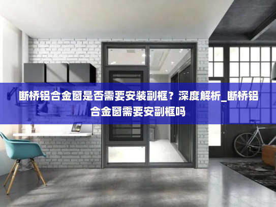 断桥铝合金窗是否需要安装副框？深度解析_断桥铝合金窗需要安副框吗