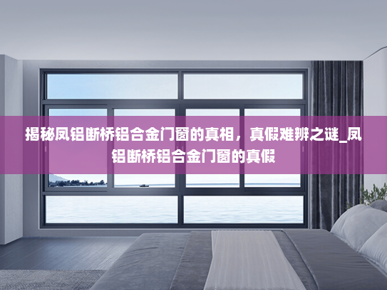 揭秘凤铝断桥铝合金门窗的真相，真假难辨之谜_凤铝断桥铝合金门窗的真假