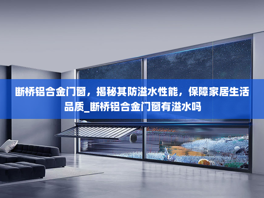 断桥铝合金门窗，揭秘其防溢水性能，保障家居生活品质_断桥铝合金门窗有溢水吗