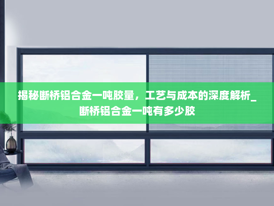 揭秘断桥铝合金一吨胶量，工艺与成本的深度解析_断桥铝合金一吨有多少胶
