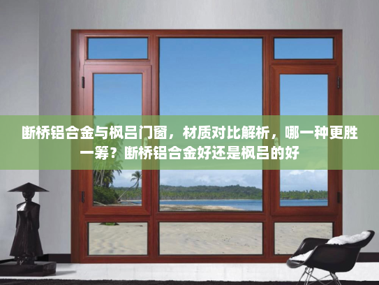 断桥铝合金与枫吕门窗，材质对比解析，哪一种更胜一筹？断桥铝合金好还是枫吕的好