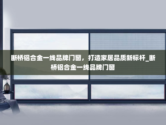 断桥铝合金一线品牌门窗，打造家居品质新标杆_断桥铝合金一线品牌门窗