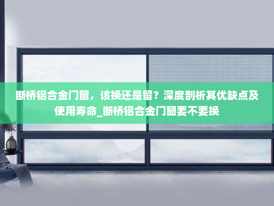 断桥铝合金门窗，该换还是留？深度剖析其优缺点及使用寿命_断桥铝合金门窗要不要换