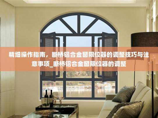 精细操作指南，断桥铝合金窗限位器的调整技巧与注意事项_断桥铝合金窗限位器的调整