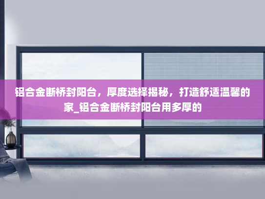 铝合金断桥封阳台，厚度选择揭秘，打造舒适温馨的家_铝合金断桥封阳台用多厚的