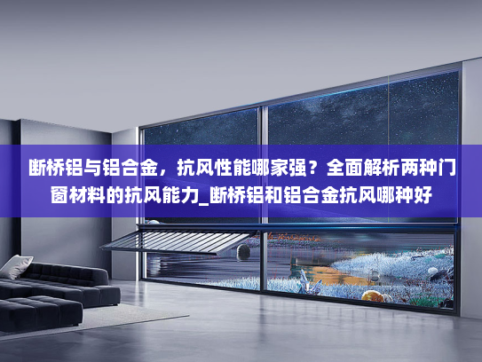 断桥铝与铝合金，抗风性能哪家强？全面解析两种门窗材料的抗风能力_断桥铝和铝合金抗风哪种好