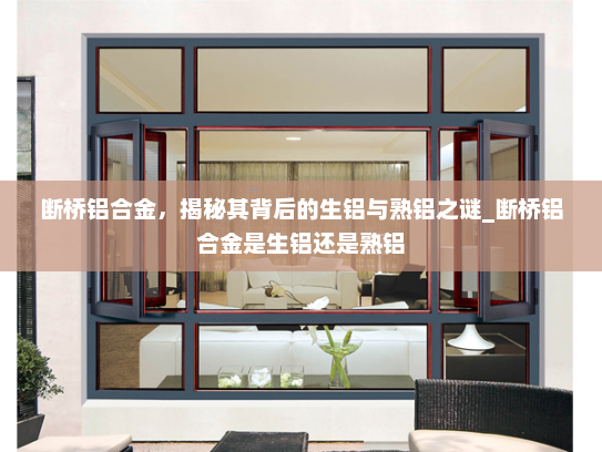 断桥铝合金，揭秘其背后的生铝与熟铝之谜_断桥铝合金是生铝还是熟铝